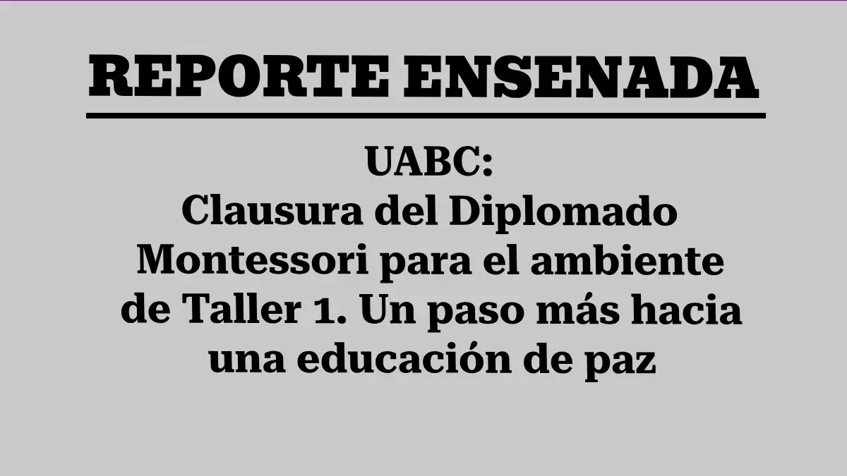 UABC: Clausura del Diplomado Montessori para el ambiente de Taller 1. Un paso más hacia una educación de paz