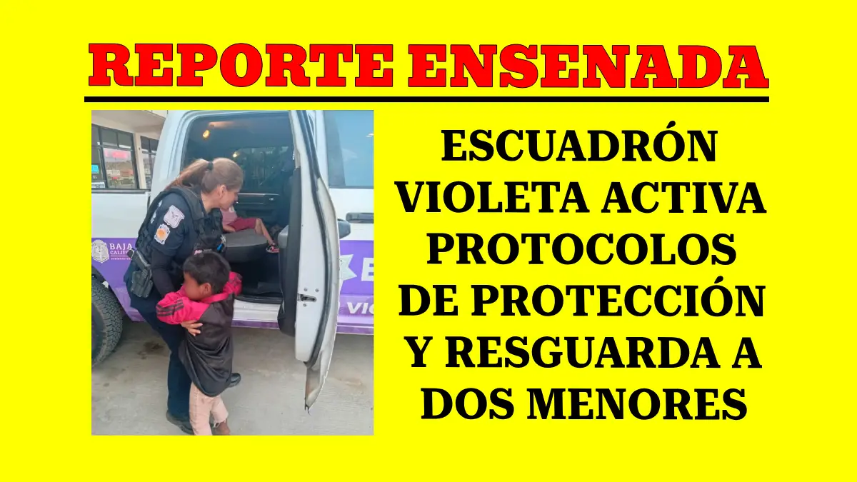ESCUADRÓN VIOLETA ACTIVA PROTOCOLOS DE PROTECCIÓN Y RESGUARDA A DOS MENORES EN SITUACIÓN DE VULNERABILIDAD EN ENSENADA